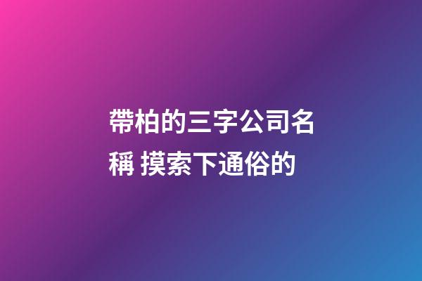 帶柏的三字公司名稱 摸索下通俗的-第1張-公司起名-玄機派